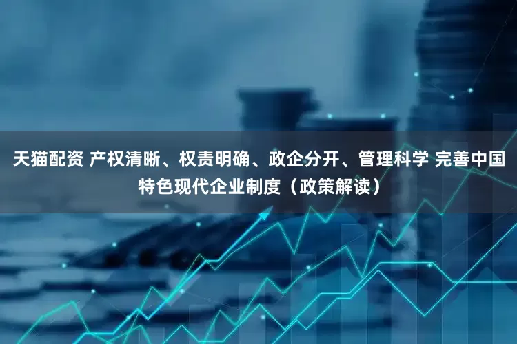 天猫配资 产权清晰、权责明确、政企分开、管理科学 完善中国特色现代企业制度（政策解读）