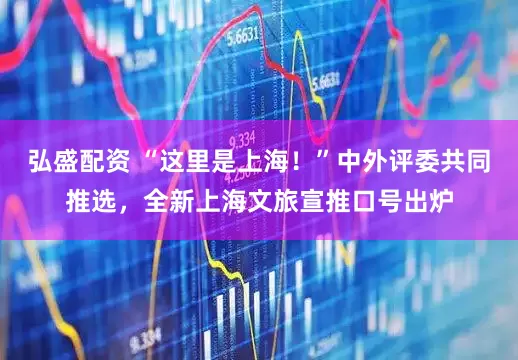 弘盛配资 “这里是上海！”中外评委共同推选，全新上海文旅宣推口号出炉