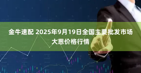 金牛速配 2025年9月19日全国主要批发市场大葱价格行情
