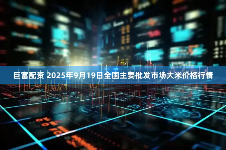 巨富配资 2025年9月19日全国主要批发市场大米价格行情