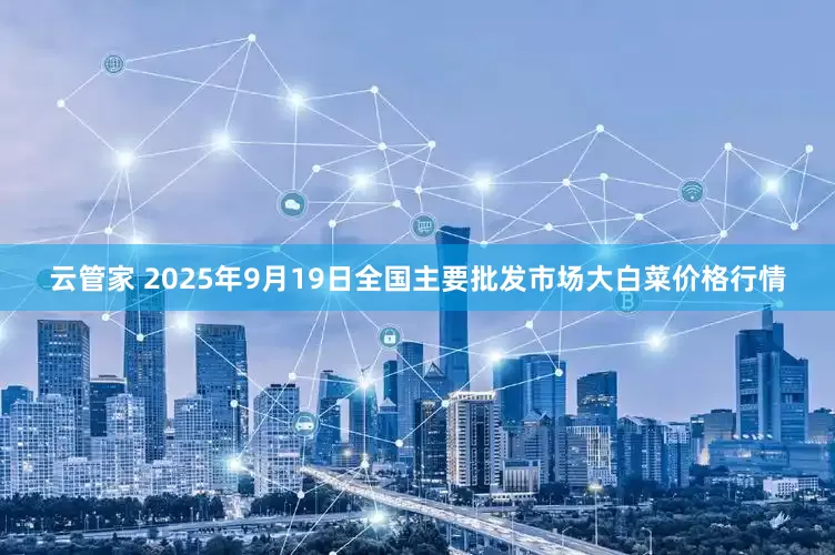 云管家 2025年9月19日全国主要批发市场大白菜价格行情
