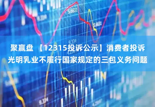 聚赢盘 【12315投诉公示】消费者投诉光明乳业不履行国家规定的三包义务问题