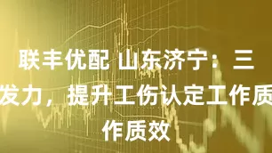 联丰优配 山东济宁：三维发力，提升工伤认定工作质效