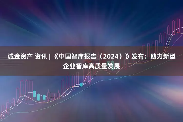 诚金资产 资讯 | 《中国智库报告（2024）》发布：助力新型企业智库高质量发展