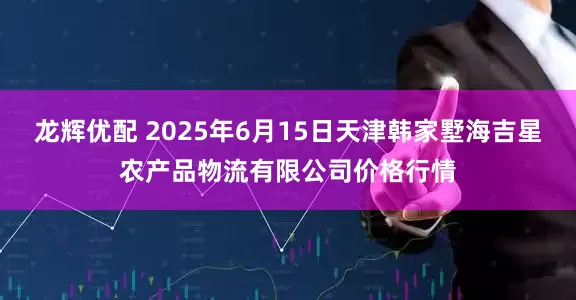 龙辉优配 2025年6月15日天津韩家墅海吉星农产品物流有限公司价格行情