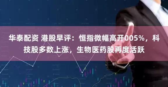 华泰配资 港股早评：恒指微幅高开005%，科技股多数上涨，生物医药股再度活跃